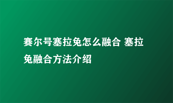 赛尔号塞拉兔怎么融合 塞拉兔融合方法介绍