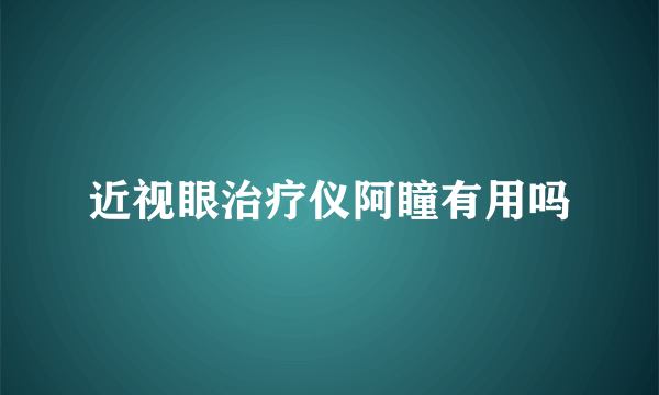 近视眼治疗仪阿瞳有用吗