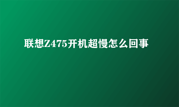 联想Z475开机超慢怎么回事