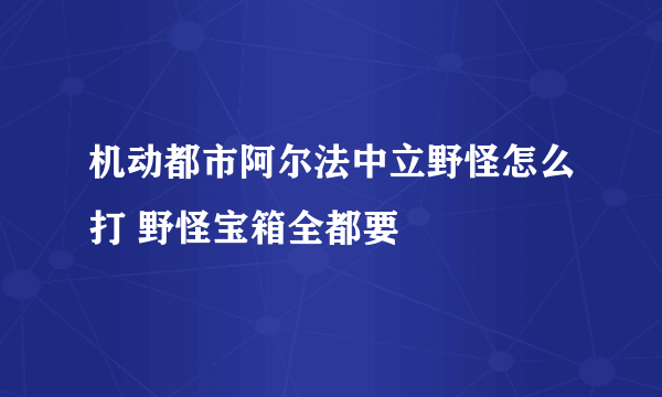 机动都市阿尔法中立野怪怎么打 野怪宝箱全都要