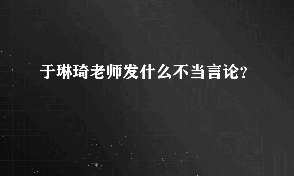 于琳琦老师发什么不当言论？