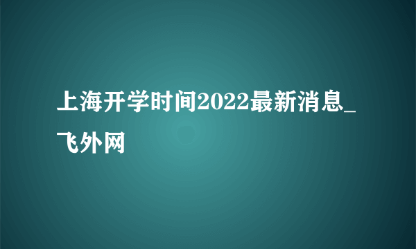 上海开学时间2022最新消息_飞外网