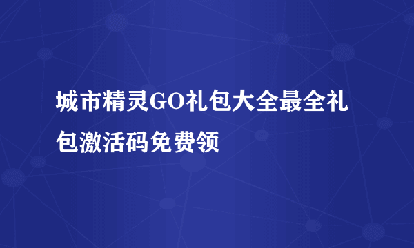 城市精灵GO礼包大全最全礼包激活码免费领