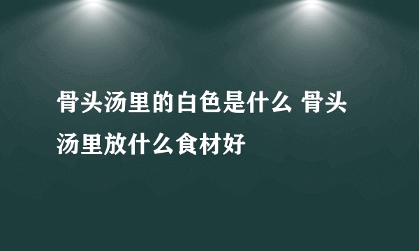 骨头汤里的白色是什么 骨头汤里放什么食材好