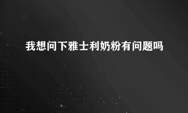 我想问下雅士利奶粉有问题吗