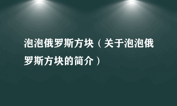 泡泡俄罗斯方块（关于泡泡俄罗斯方块的简介）