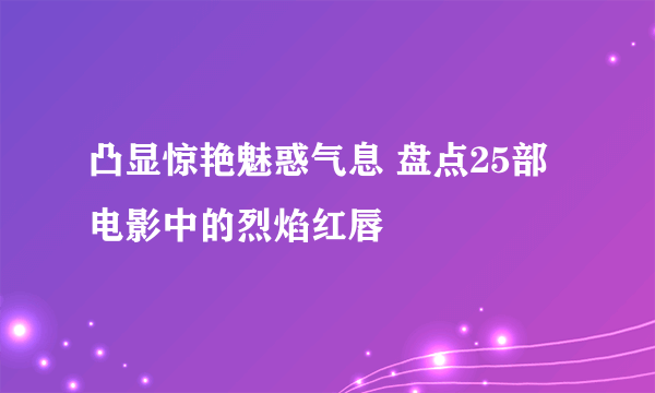 凸显惊艳魅惑气息 盘点25部电影中的烈焰红唇