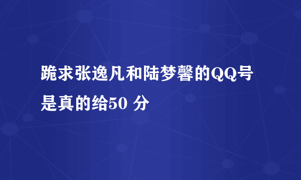 跪求张逸凡和陆梦馨的QQ号 是真的给50 分