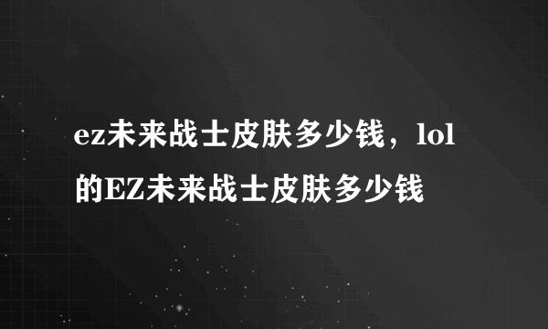 ez未来战士皮肤多少钱，lol的EZ未来战士皮肤多少钱