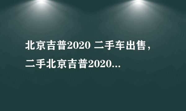 北京吉普2020 二手车出售，二手北京吉普2020现在最低多少钱那里有