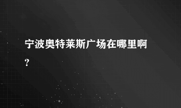 宁波奥特莱斯广场在哪里啊 ？