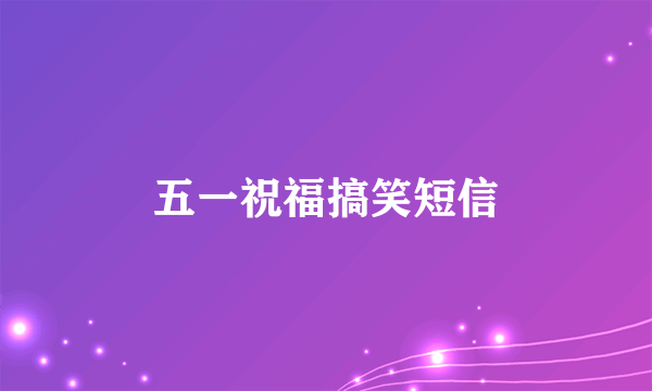 五一祝福搞笑短信