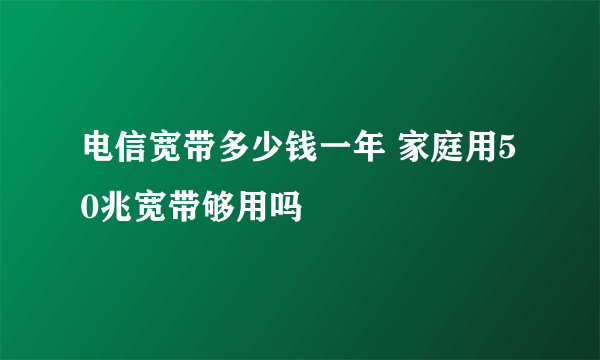 电信宽带多少钱一年 家庭用50兆宽带够用吗