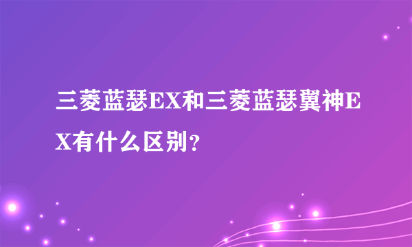 三菱蓝瑟EX和三菱蓝瑟翼神EX有什么区别？