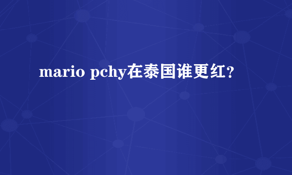 mario pchy在泰国谁更红？