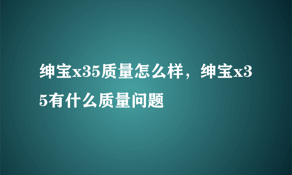 绅宝x35质量怎么样，绅宝x35有什么质量问题