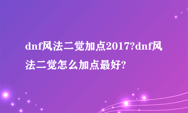 dnf风法二觉加点2017?dnf风法二觉怎么加点最好?