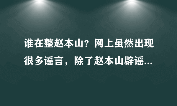 谁在整赵本山？网上虽然出现很多谣言，除了赵本山辟谣外，国家为何不发言？得罪了谁