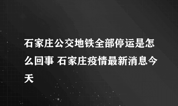 石家庄公交地铁全部停运是怎么回事 石家庄疫情最新消息今天