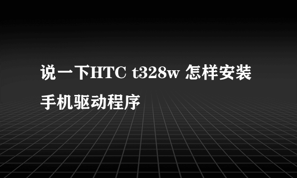 说一下HTC t328w 怎样安装手机驱动程序