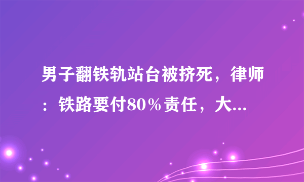 男子翻铁轨站台被挤死，律师：铁路要付80％责任，大家怎么看？