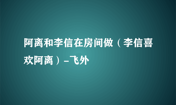 阿离和李信在房间做（李信喜欢阿离）-飞外