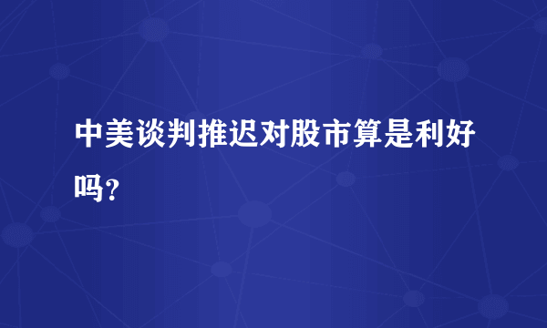 中美谈判推迟对股市算是利好吗？