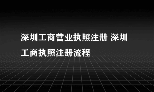 深圳工商营业执照注册 深圳工商执照注册流程