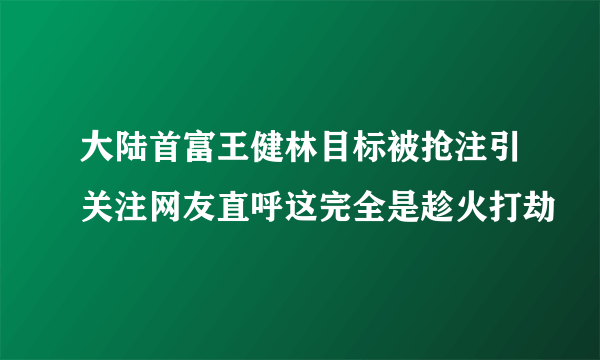 大陆首富王健林目标被抢注引关注网友直呼这完全是趁火打劫