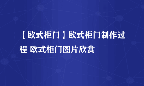 【欧式柜门】欧式柜门制作过程 欧式柜门图片欣赏