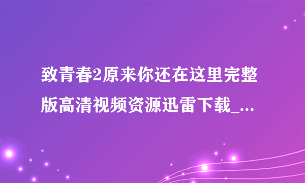 致青春2原来你还在这里完整版高清视频资源迅雷下载_百度云网盘资源-飞外网