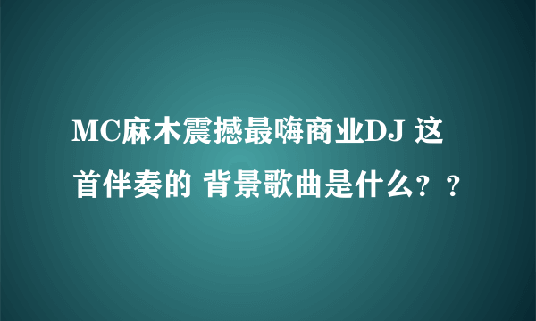 MC麻木震撼最嗨商业DJ 这首伴奏的 背景歌曲是什么？？