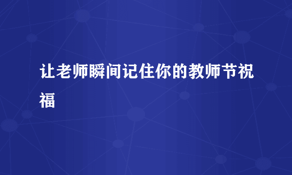 让老师瞬间记住你的教师节祝福