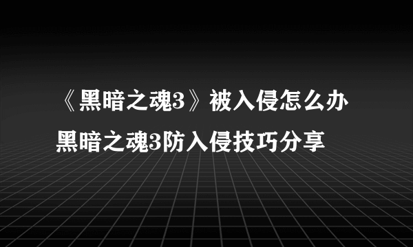 《黑暗之魂3》被入侵怎么办 黑暗之魂3防入侵技巧分享