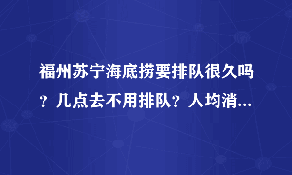 福州苏宁海底捞要排队很久吗？几点去不用排队？人均消费多少？