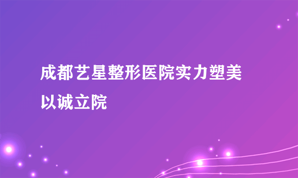 成都艺星整形医院实力塑美 以诚立院