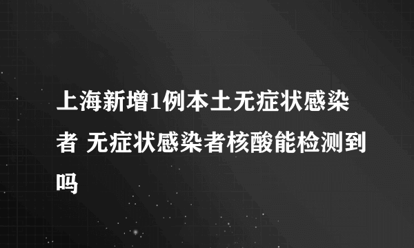 上海新增1例本土无症状感染者 无症状感染者核酸能检测到吗