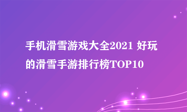 手机滑雪游戏大全2021 好玩的滑雪手游排行榜TOP10