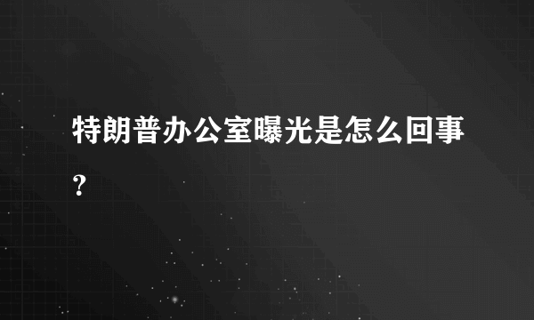 特朗普办公室曝光是怎么回事？