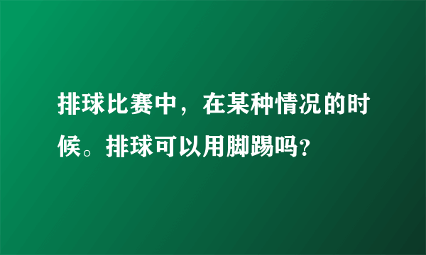 排球比赛中，在某种情况的时候。排球可以用脚踢吗？