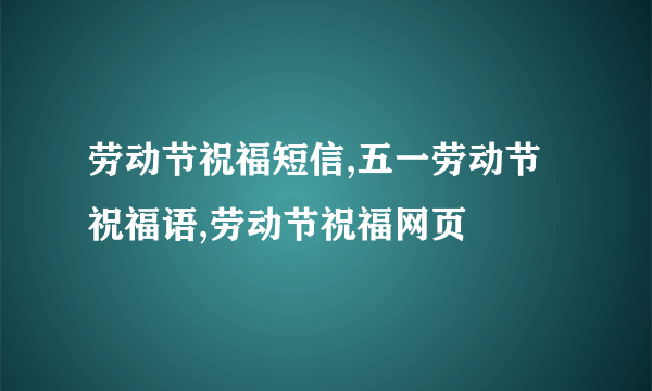 劳动节祝福短信,五一劳动节祝福语,劳动节祝福网页