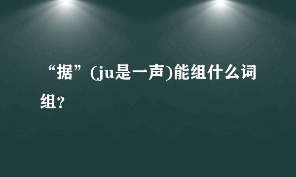 “据”(ju是一声)能组什么词组？