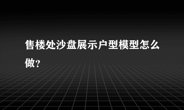 售楼处沙盘展示户型模型怎么做？