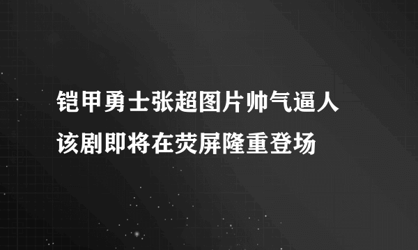 铠甲勇士张超图片帅气逼人 该剧即将在荧屏隆重登场