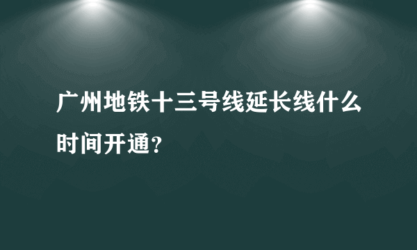 广州地铁十三号线延长线什么时间开通？