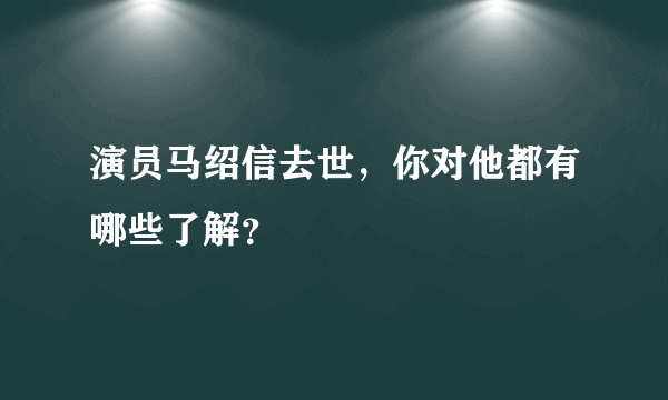 演员马绍信去世，你对他都有哪些了解？