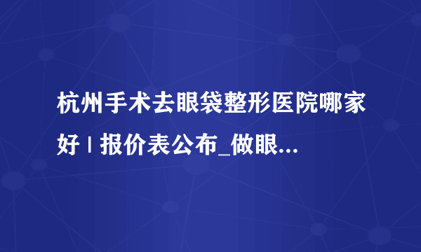 杭州手术去眼袋整形医院哪家好 | 报价表公布_做眼袋多少钱