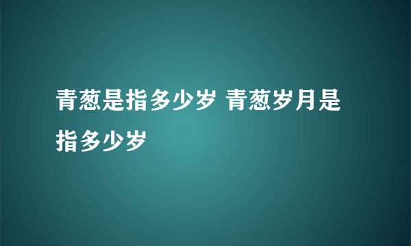 青葱是指多少岁 青葱岁月是指多少岁