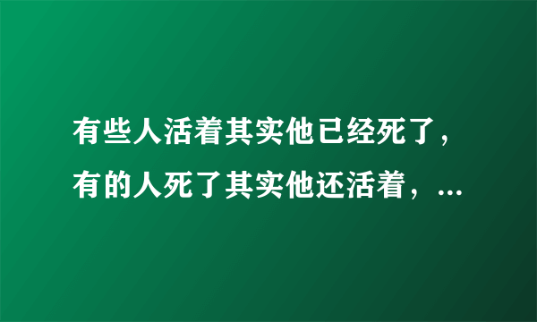 有些人活着其实他已经死了，有的人死了其实他还活着，这句话真正的含义是什么？