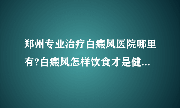 郑州专业治疗白癜风医院哪里有?白癜风怎样饮食才是健康的呢?